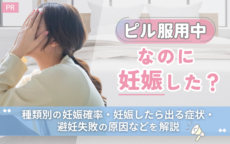 ピル服用中なのに妊娠した？種類別の妊娠確率・妊娠したら出る症状・避妊失敗の原因などを解説